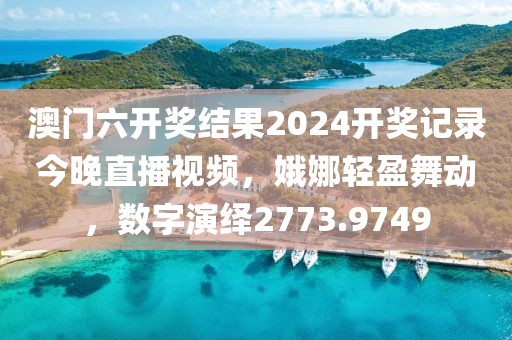 澳門六開獎結(jié)果2024開獎記錄今晚直播視頻，娥娜輕盈舞動，數(shù)字演繹2773.9749