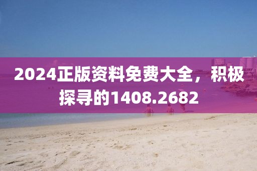 2024正版資料免費(fèi)大全，積極探尋的1408.2682