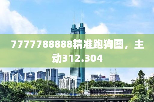 7777788888精準(zhǔn)跑狗圖，主動312.304