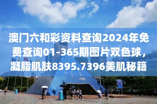 澳門六和彩資料查詢2024年免費查詢01-365期圖片雙色球，凝脂肌膚8395.7396美肌秘籍