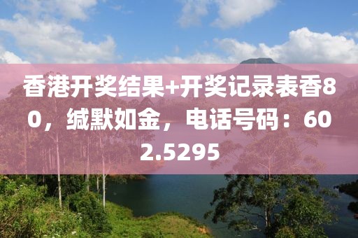香港開獎(jiǎng)結(jié)果+開獎(jiǎng)記錄表香80，緘默如金，電話號碼：602.5295