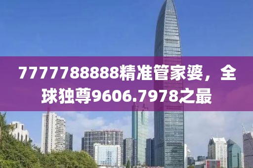 7777788888精準管家婆，全球獨尊9606.7978之最