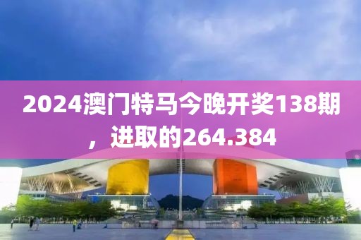 2024澳門特馬今晚開獎(jiǎng)138期，進(jìn)取的264.384