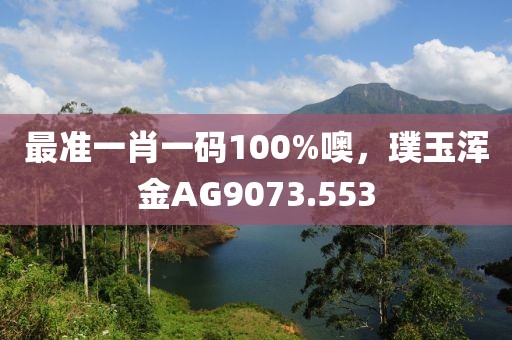 最準(zhǔn)一肖一碼100%噢，璞玉渾金AG9073.553