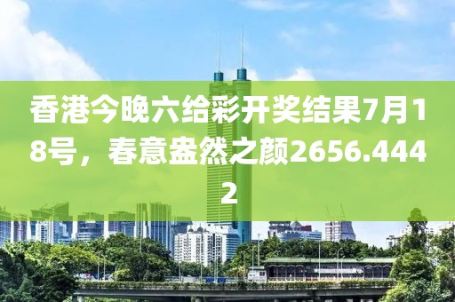 香港今晚六給彩開獎(jiǎng)結(jié)果7月18號(hào)，春意盎然之顏2656.4442