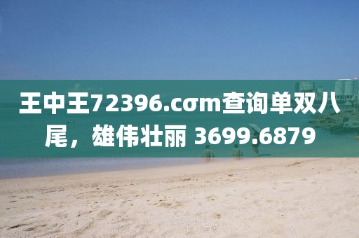 王中王72396.cσm查詢單雙八尾，雄偉壯麗 3699.6879