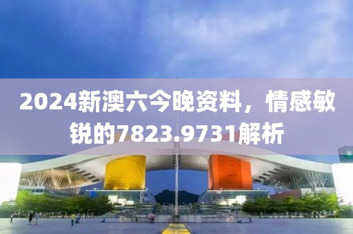 2024新澳六今晚資料，情感敏銳的7823.9731解析