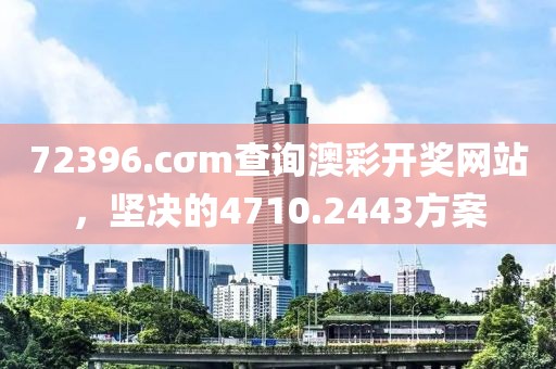 72396.cσm查詢澳彩開獎網站，堅決的4710.2443方案