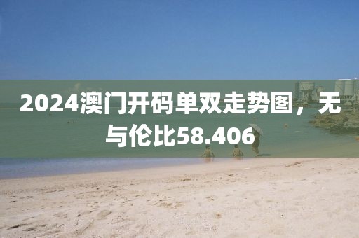 2024澳門開碼單雙走勢圖，無與倫比58.406