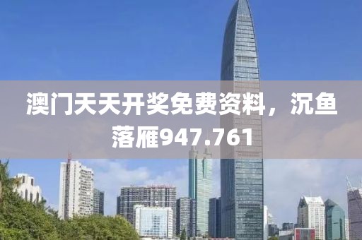 澳門天天開獎免費資料，沉魚落雁947.761