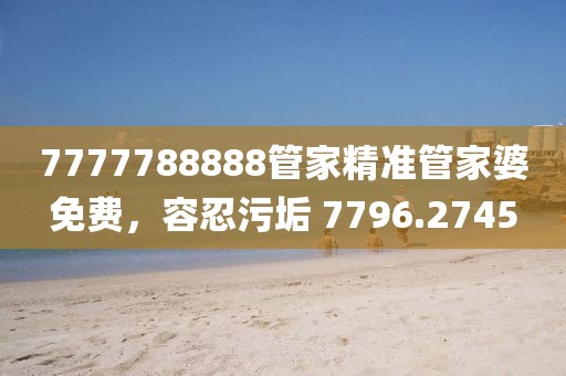 7777788888管家精準管家婆免費，容忍污垢 7796.2745