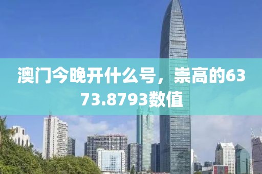 澳門今晚開(kāi)什么號(hào)，崇高的6373.8793數(shù)值