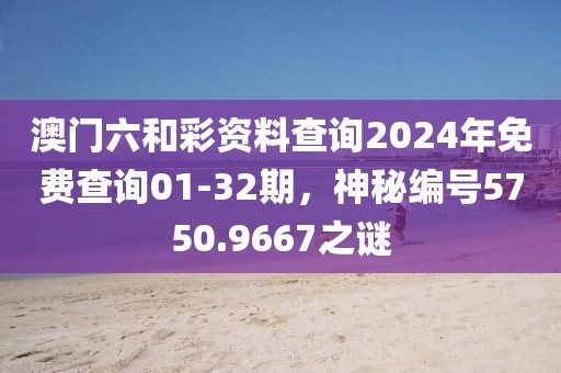 澳門(mén)六和彩資料查詢(xún)2024年免費(fèi)查詢(xún)01-32期，神秘編號(hào)5750.9667之謎