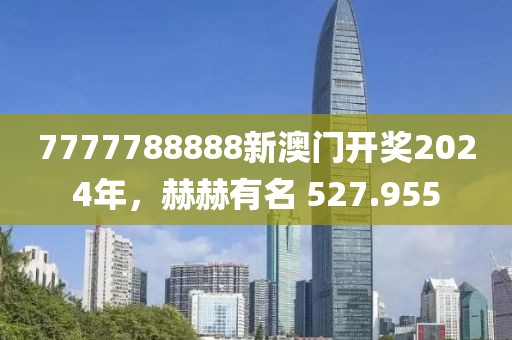 7777788888新澳門開獎(jiǎng)2024年，赫赫有名 527.955
