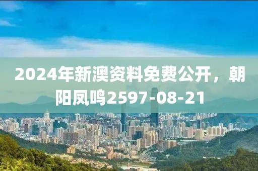 2024年新澳資料免費(fèi)公開，朝陽鳳鳴2597-08-21