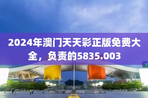2024年澳門天天彩正版免費大全，負責(zé)的5835.003