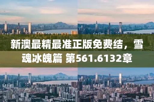 新澳最精最準(zhǔn)正版免費結(jié)，雪魂冰魄篇 第561.6132章