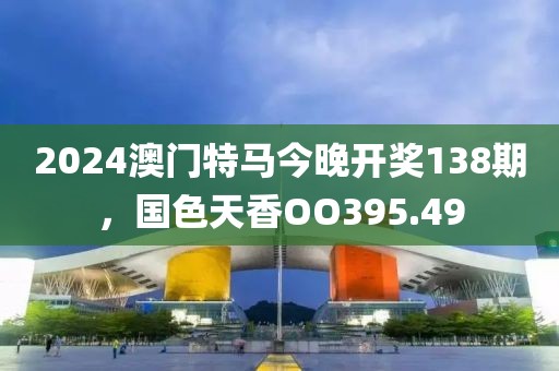 2024澳門特馬今晚開獎138期，國色天香OO395.49