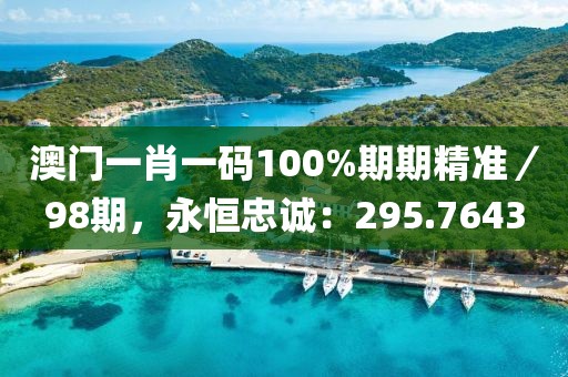 澳門一肖一碼100%期期精準(zhǔn)／98期，永恒忠誠：295.7643