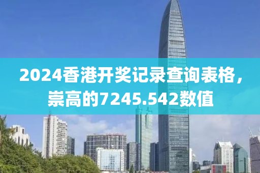 2024香港開獎記錄查詢表格，崇高的7245.542數(shù)值
