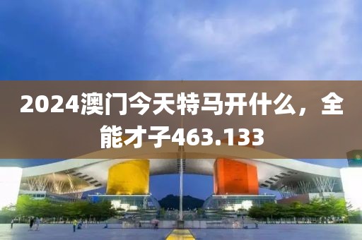 2024澳門今天特馬開(kāi)什么，全能才子463.133
