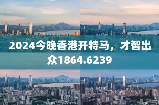 2024今晚香港開特馬，才智出眾1864.6239