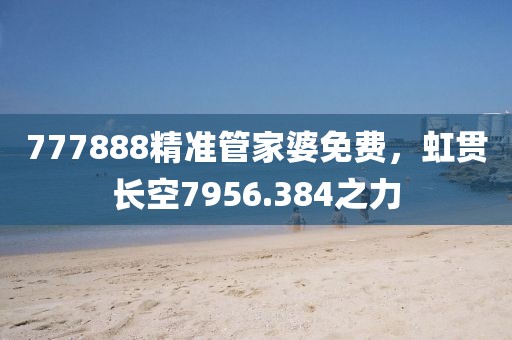 777888精準(zhǔn)管家婆免費，虹貫長空7956.384之力