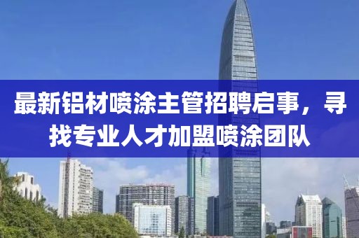 最新鋁材噴涂主管招聘啟事，尋找專業(yè)人才加盟噴涂團隊