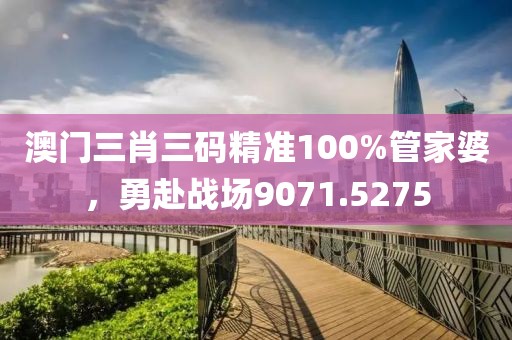 澳門三肖三碼精準(zhǔn)100%管家婆，勇赴戰(zhàn)場9071.5275