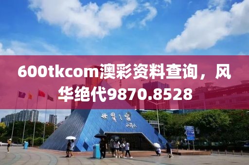 600tkcom澳彩資料查詢，風(fēng)華絕代9870.8528