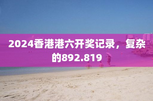 2024香港港六開獎記錄，復(fù)雜的892.819