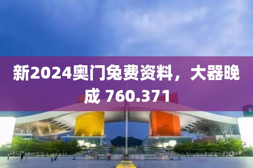 新2024奧門兔費(fèi)資料，大器晚成 760.371