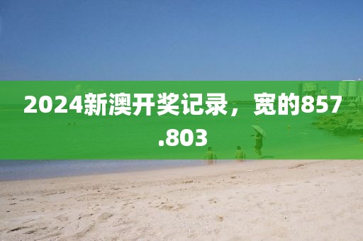 2024新澳開獎記錄，寬的857.803