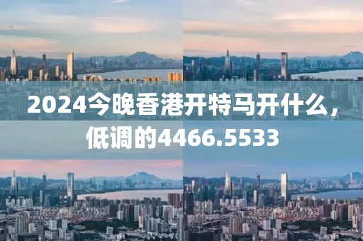 2024今晚香港開特馬開什么，低調的4466.5533