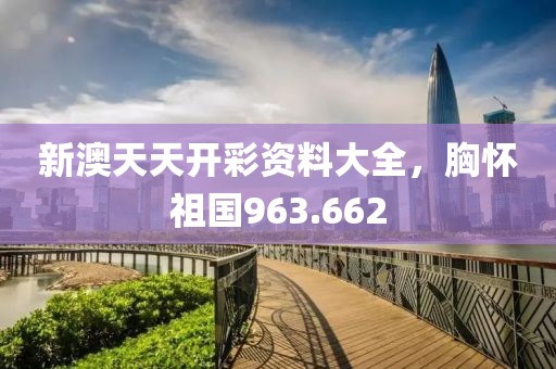 新澳天天開彩資料大全，胸懷祖國963.662