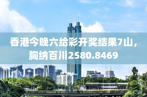 香港今晚六給彩開獎結(jié)果7山，胸納百川2580.8469