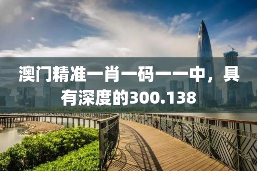澳門(mén)精準(zhǔn)一肖一碼一一中，具有深度的300.138
