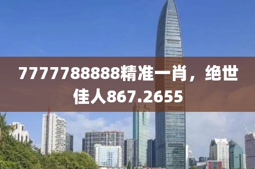 7777788888精準(zhǔn)一肖，絕世佳人867.2655