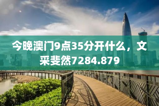 今晚澳門9點35分開什么，文采斐然7284.879
