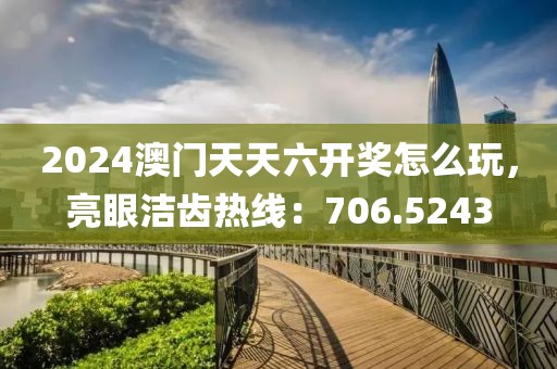 2024澳門天天六開獎(jiǎng)怎么玩，亮眼潔齒熱線：706.5243
