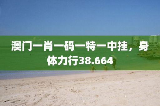 澳門一肖一碼一特一中掛，身體力行38.664