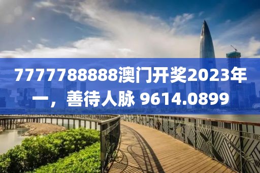 7777788888澳門(mén)開(kāi)獎(jiǎng)2023年一，善待人脈 9614.0899