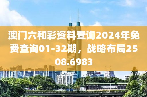 澳門六和彩資料查詢2024年免費(fèi)查詢01-32期，戰(zhàn)略布局2508.6983