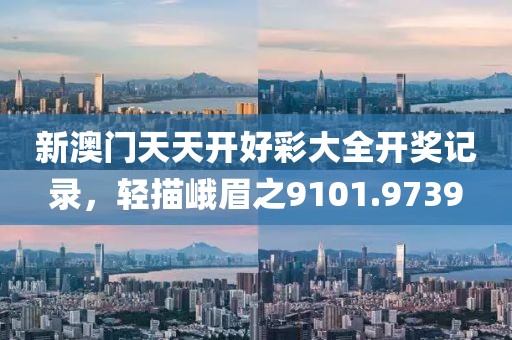 新澳門天天開好彩大全開獎記錄，輕描峨眉之9101.9739