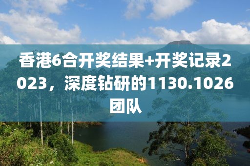 香港6合開獎結(jié)果+開獎記錄2023，深度鉆研的1130.1026團(tuán)隊