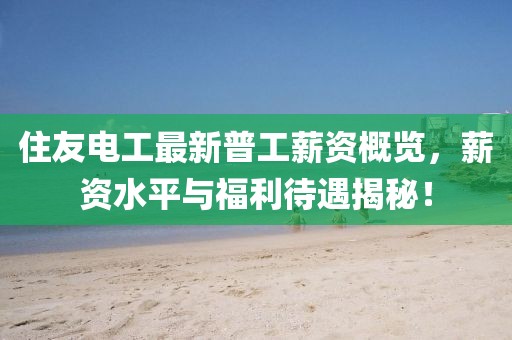 住友電工最新普工薪資概覽，薪資水平與福利待遇揭秘！