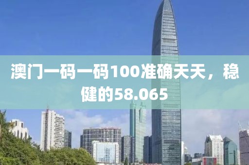 澳門一碼一碼100準(zhǔn)確天天，穩(wěn)健的58.065