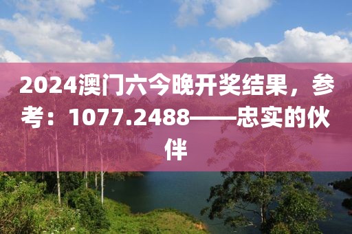 2024澳門六今晚開獎結(jié)果，參考：1077.2488——忠實的伙伴