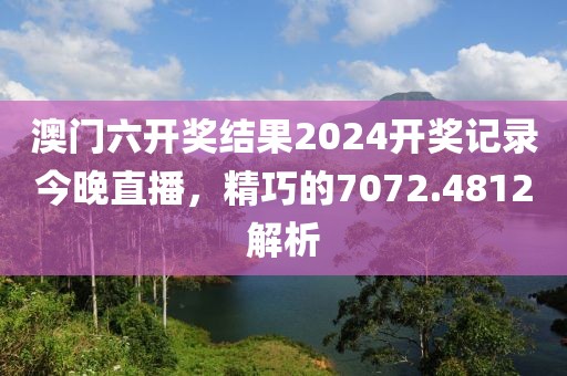 澳門六開獎結(jié)果2024開獎記錄今晚直播，精巧的7072.4812解析