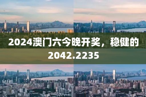 2024澳門六今晚開獎(jiǎng)，穩(wěn)健的2042.2235